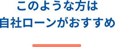 このような方は自社ローンがおすすめ